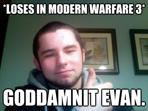 *LOSES IN MODERN WARFARE 3* GODDAMNIT EVAN.  