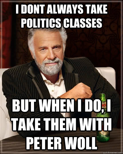 I DONT ALWAYS TAKE POLITICS CLASSES BUT WHEN I DO, I TAKE THEM WITH PETER WOLL  The Most Interesting Man In The World