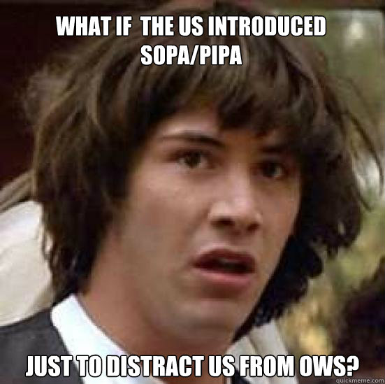 what if  the us introduced sopa/pipa  just to distract us from OWS?  conspiracy keanu