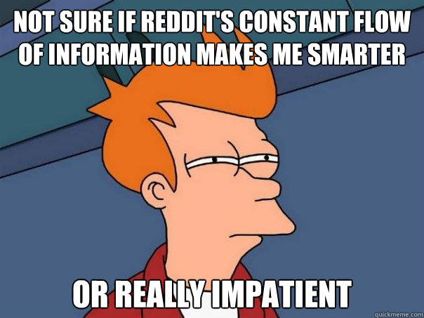 Not sure if reddit's constant flow of information makes me smarter or really impatient  Futurama Fry