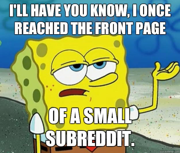 I'll have you know, I once reached the front page Of a small subreddit.  Tough Spongebob