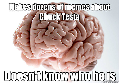 Makes dozens of memes about Chuck Testa Doesn't know who he is  Scumbag Brain