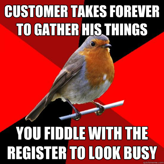 CUSTOMER TAKES FOREVER TO GATHER HIS THINGS YOU FIDDLE WITH THE REGISTER TO LOOK BUSY  retail robin