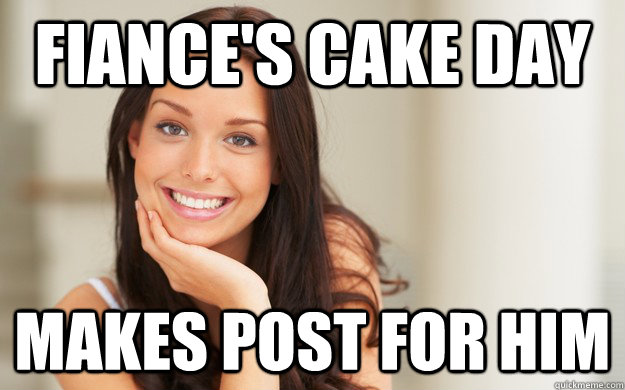 Fiance's Cake Day Makes post for him - Fiance's Cake Day Makes post for him  Good Girl Gina