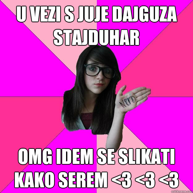 u vezi s juje dajguza stajduhar omg idem se slikati kako serem <3 <3 <3  Idiot Nerd Girl