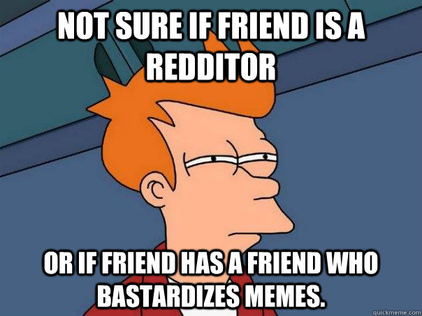 Not sure if friend is a redditor Or if friend has a friend who bastardizes memes.  - Not sure if friend is a redditor Or if friend has a friend who bastardizes memes.   Futurama Fry