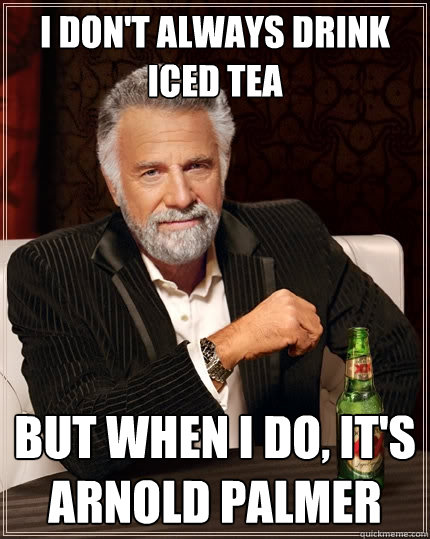 I DON'T ALWAYS DRINK ICED TEA BUT WHEN I DO, IT'S ARNOLD PALMER - I DON'T ALWAYS DRINK ICED TEA BUT WHEN I DO, IT'S ARNOLD PALMER  The Most Interesting Man In The World