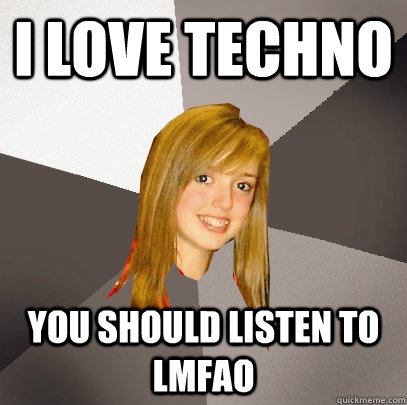 I love techno  you should listen to lmfao  Musically Oblivious 8th Grader