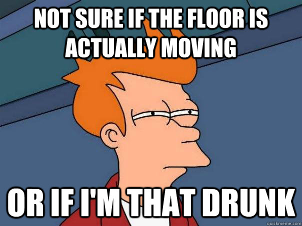 Not sure if the floor is actually moving Or if i'm THAT drunk  Futurama Fry