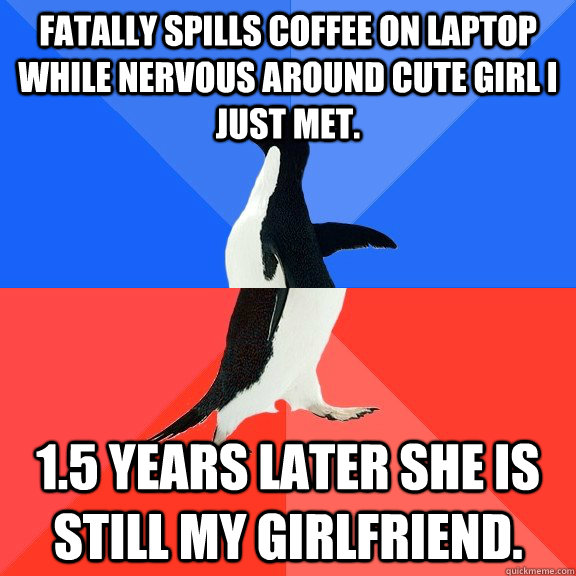 Fatally spills coffee on laptop while nervous around cute girl I just met. 1.5 years later she is still my girlfriend.  Socially Awkward Awesome Penguin