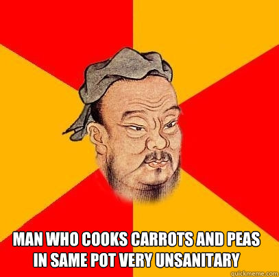 Man who cooks carrots and peas in same pot very unsanitary   Confucius says