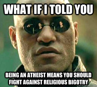 What if I told you being an atheist means you should fight against religious bigotry  What if I told you