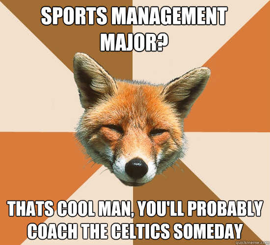 Sports management Major? Thats cool man, you'll probably coach the Celtics someday  Condescending Fox