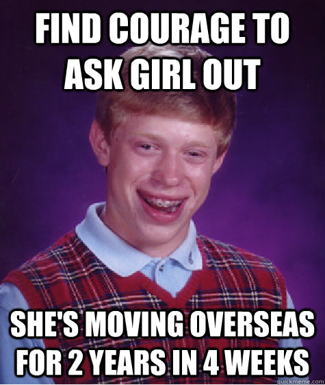 find courage to ask girl out she's moving overseas for 2 years in 4 weeks  Bad Luck Brian