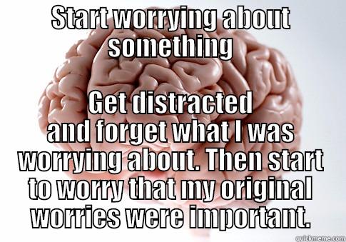 START WORRYING ABOUT SOMETHING GET DISTRACTED AND FORGET WHAT I WAS WORRYING ABOUT. THEN START TO WORRY THAT MY ORIGINAL WORRIES WERE IMPORTANT. Scumbag Brain