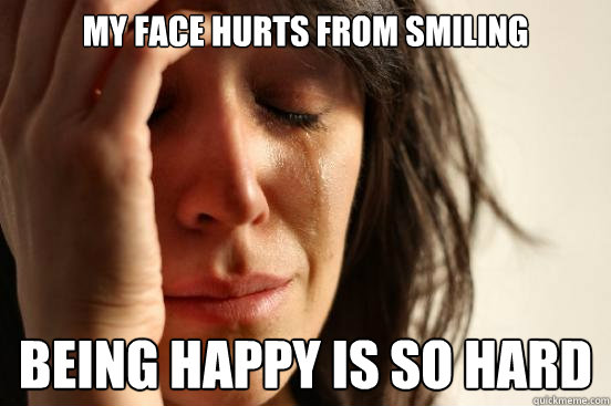 My face hurts from smiling being happy is so hard  First World Problems