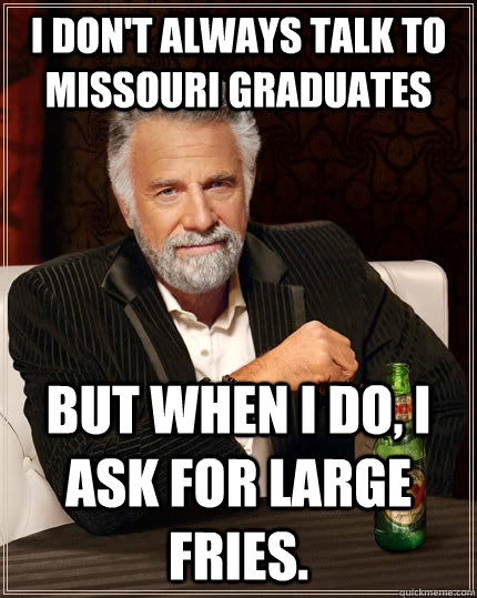 I don't always talk to Missouri graduates  but when I do, I ask for large fries.  The Most Interesting Man In The World