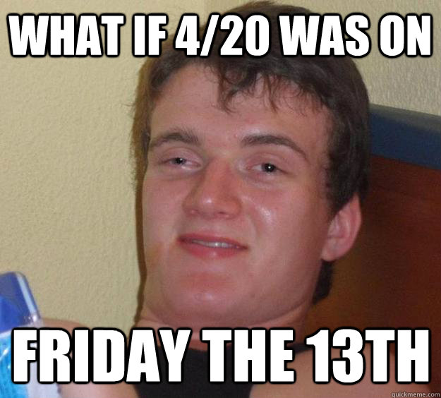 What if 4/20 was on Friday the 13th  10 Guy