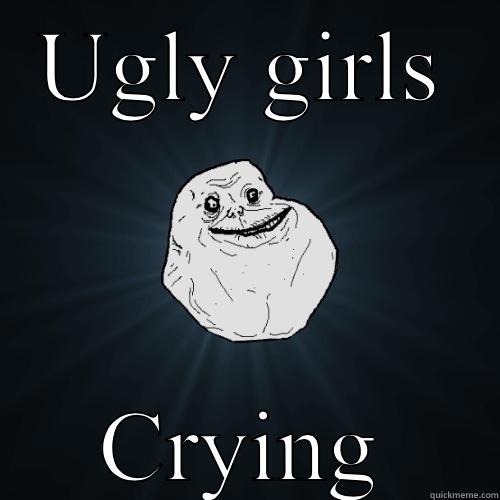 When ugly girls cry - UGLY GIRLS CRYING Forever Alone