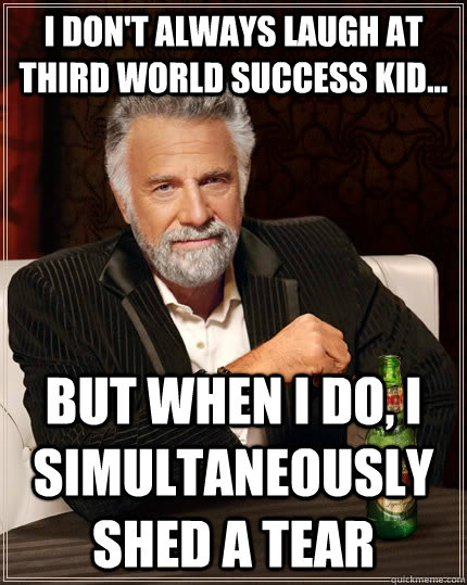 I don't always laugh at third world success kid... but when I do, I simultaneously shed a tear   The Most Interesting Man In The World