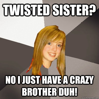 twisted sister? no I just have a crazy brother duh!  Musically Oblivious 8th Grader