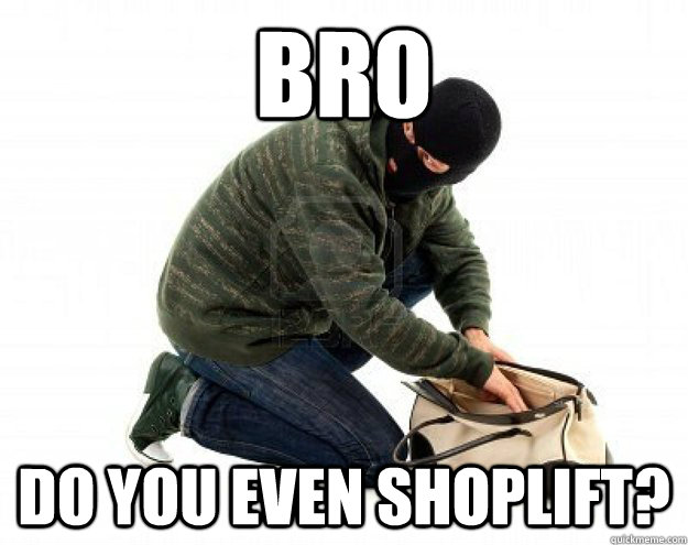 Bro Do you even shoplift?  shoplifter