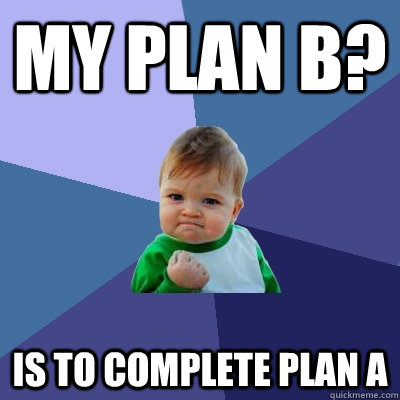 MY PLAN B? IS TO COMPLETE PLAN A  Success Kid