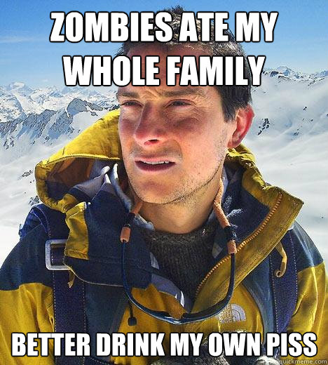 Zombies ate my whole family Better drink my own piss  Bear Grylls