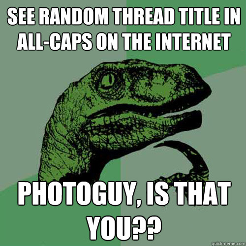 See random thread title in all-caps on the internet photoguy, is that you??  Philosoraptor