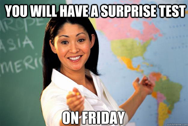 you will have a surprise test  on friday - you will have a surprise test  on friday  Unhelpful High School Teacher