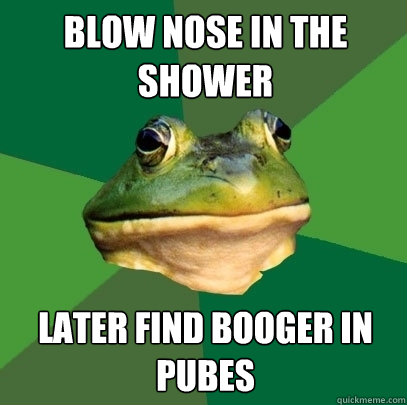 Blow nose in the shower later Find booger in pubes   Foul Bachelor Frog