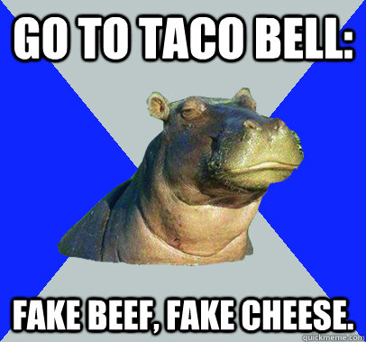 Go to Taco bell: fake beef, fake cheese.  Skeptical Hippo