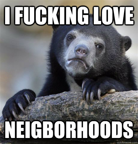 i fucking love neigborhoods  Confession Bear