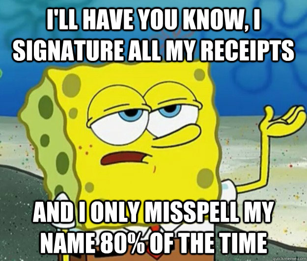 I'll have you know, I signature all my receipts And I only misspell my name 80% of the time  Tough Spongebob