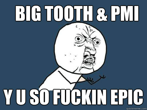 big tooth & pmi y u so fuckin epic  Y U No