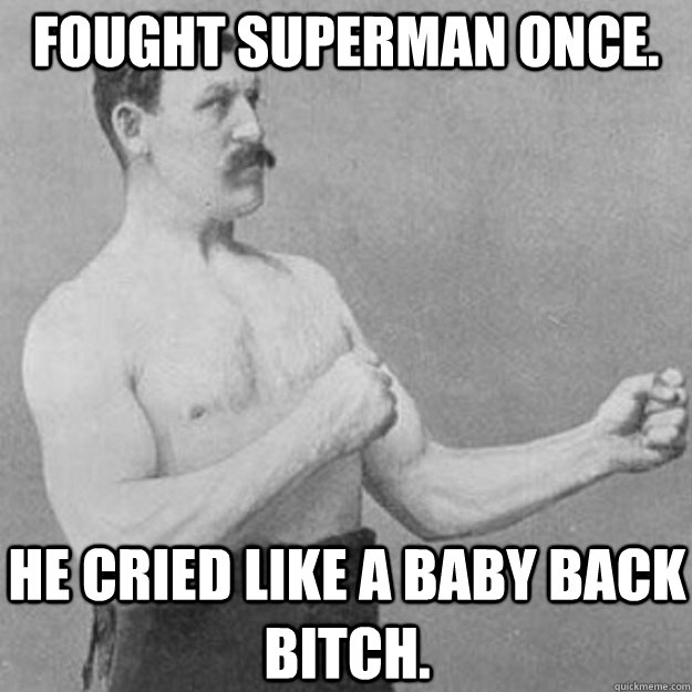 fought superman once. He cried like a baby back bitch.  overly manly man