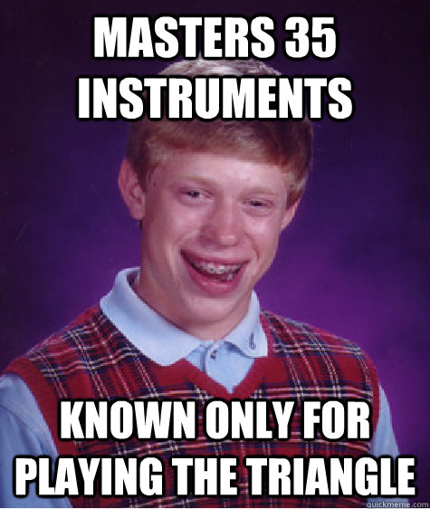 Masters 35 instruments known only for playing the triangle - Masters 35 instruments known only for playing the triangle  Bad Luck Brian