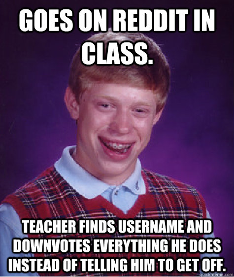 Goes on reddit in class. Teacher finds username and downvotes everything he does instead of telling him to get off.  Bad Luck Brian