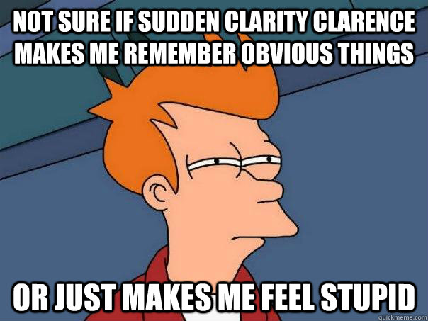 Not sure if sudden clarity clarence makes me remember obvious things Or just makes me feel stupid  - Not sure if sudden clarity clarence makes me remember obvious things Or just makes me feel stupid   Futurama Fry