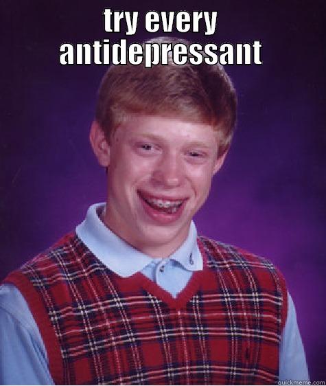 TRY EVERY ANTIDEPRESSANT  Bad Luck Brian