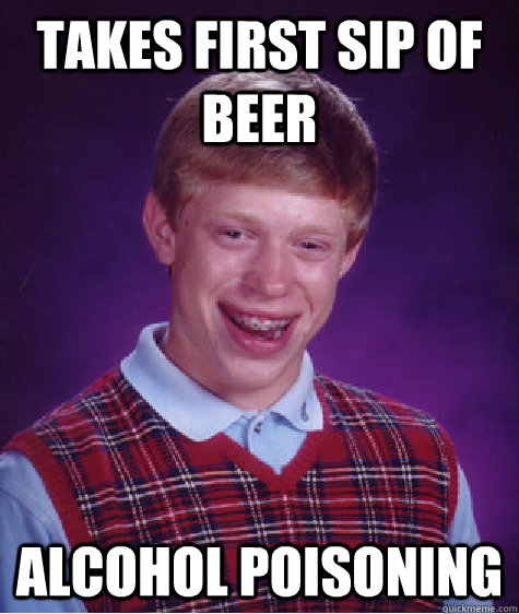 Takes first sip of beer Alcohol poisoning - Takes first sip of beer Alcohol poisoning  Bad Luck Brian