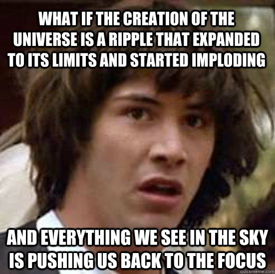 What if the creation of the universe is a ripple that expanded to its limits and started imploding and everything we see in the sky is pushing us back to the focus - What if the creation of the universe is a ripple that expanded to its limits and started imploding and everything we see in the sky is pushing us back to the focus  conspiracy keanu