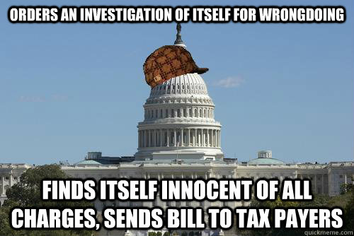 orders an investigation of itself for wrongdoing finds itself innocent of all charges, sends bill to tax payers  Scumbag Government