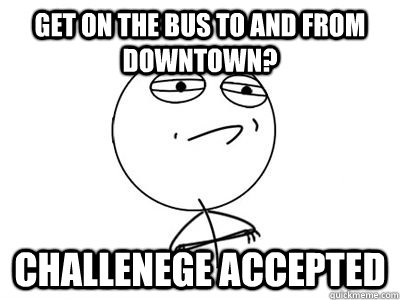 Get on the bus to and from downtown? Challenege accepted - Get on the bus to and from downtown? Challenege accepted  traveling downtown