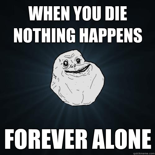 When you die nothing happens Forever alone  Forever Alone