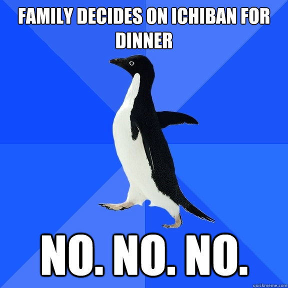 Family decides on ichiban for dinner no. no. no.  Socially Awkward Penguin