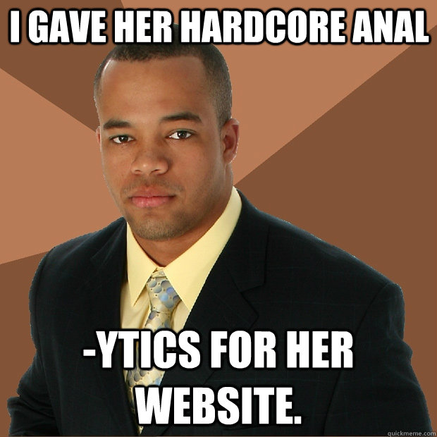 I gave her hardcore anal -ytics for her website.  Successful Black Man