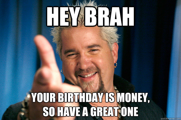 hey brah your birthday is money,
so have a great one  