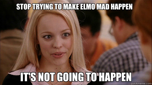 stop trying to make Elmo Mad happen It's not going to happen  regina george