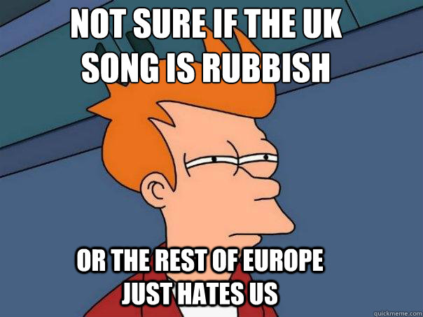 Not sure if the UK song is rubbish or the rest of europe just hates us  Futurama Fry